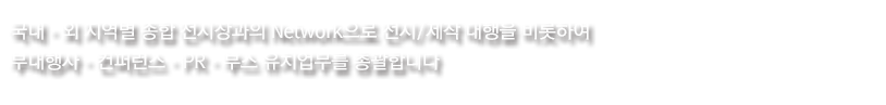 국내·외 지역별 종합 전시장과의 Network으로 전시/제작 대행을 비롯하여 부대행사·컨퍼런스·PR·부스 유치업무를 총괄합니다